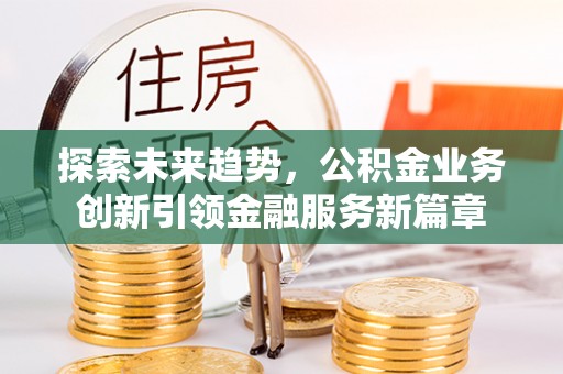 石首探索未来趋势，公积金业务创新引领金融服务新篇章