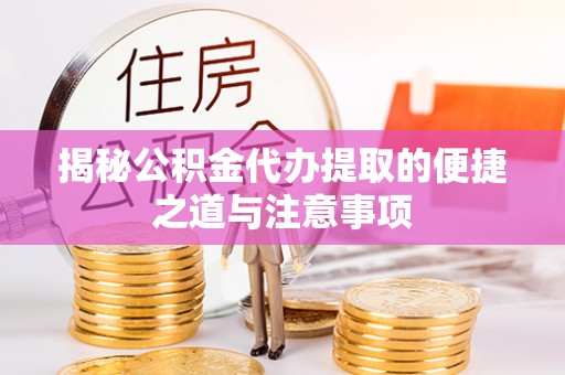 石首揭秘公积金代办提取的便捷之道与注意事项