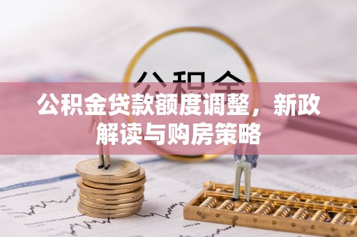 石首公积金贷款额度调整，新政解读与购房策略