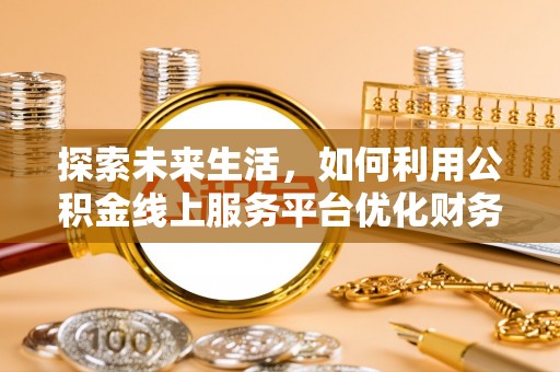 石首探索未来生活，如何利用公积金线上服务平台优化财务管理