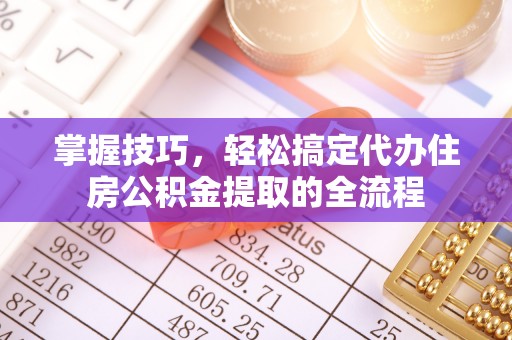 石首掌握技巧，轻松搞定代办住房公积金提取的全流程