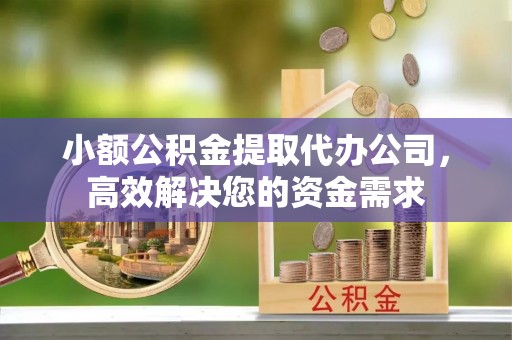 石首小额公积金提取代办公司，高效解决您的资金需求