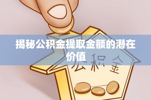 石首揭秘公积金提取金额的潜在价值