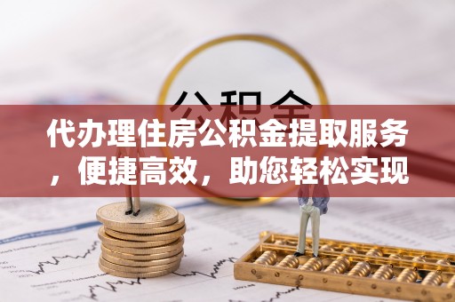 石首代办理住房公积金提取服务，便捷高效，助您轻松实现资金规划