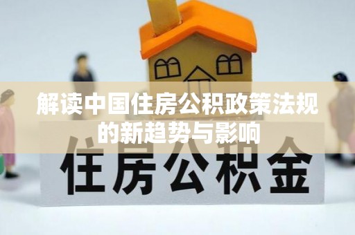 石首解读中国住房公积政策法规的新趋势与影响