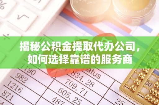 石首揭秘公积金提取代办公司，如何选择靠谱的服务商