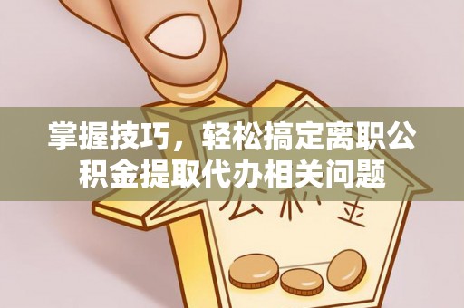 石首掌握技巧，轻松搞定离职公积金提取代办相关问题