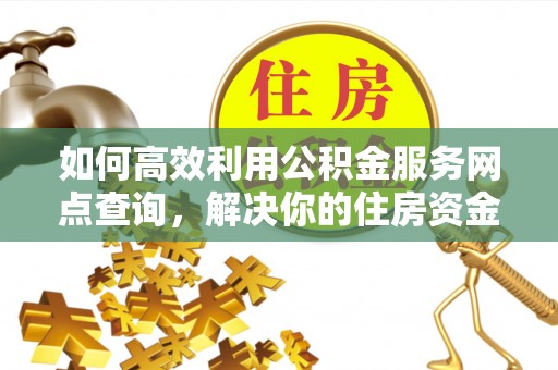 石首如何高效利用公积金服务网点查询，解决你的住房资金难题