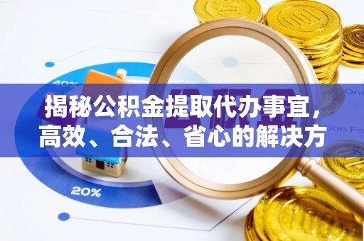 石首揭秘公积金提取代办事宜，高效、合法、省心的解决方案