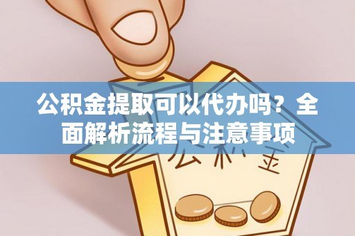 石首公积金提取可以代办吗？全面解析流程与注意事项