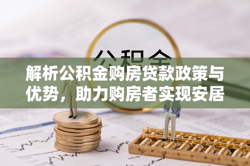 石首解析公积金购房贷款政策与优势，助力购房者实现安居梦想