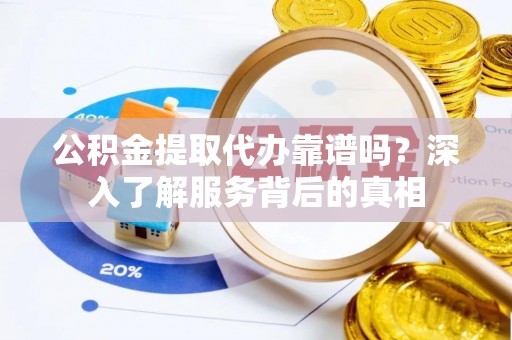 石首公积金提取代办靠谱吗？深入了解服务背后的真相