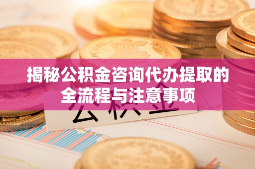 石首揭秘公积金咨询代办提取的全流程与注意事项
