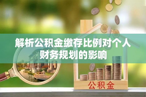 石首解析公积金缴存比例对个人财务规划的影响