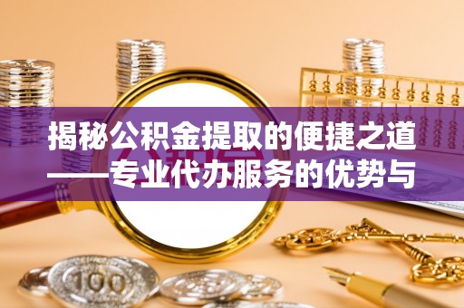 石首揭秘公积金提取的便捷之道——专业代办服务的优势与选择