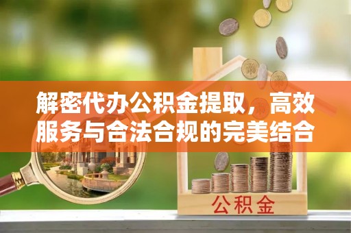 石首解密代办公积金提取，高效服务与合法合规的完美结合