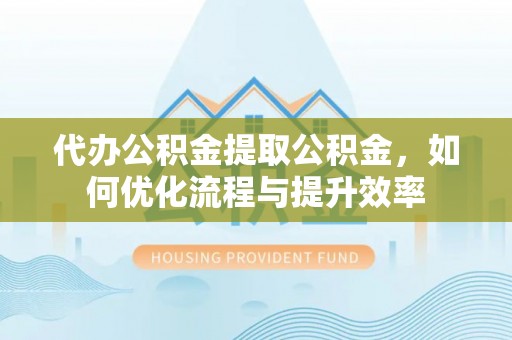 石首代办公积金提取公积金，如何优化流程与提升效率