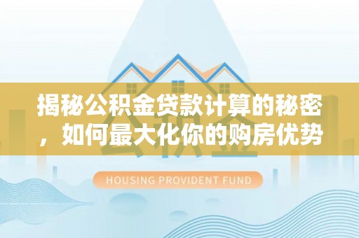 石首揭秘公积金贷款计算的秘密，如何最大化你的购房优势