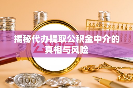石首揭秘代办提取公积金中介的真相与风险