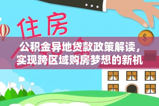 石首公积金异地贷款政策解读，实现跨区域购房梦想的新机遇