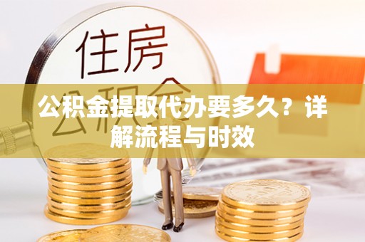 石首公积金提取代办要多久？详解流程与时效
