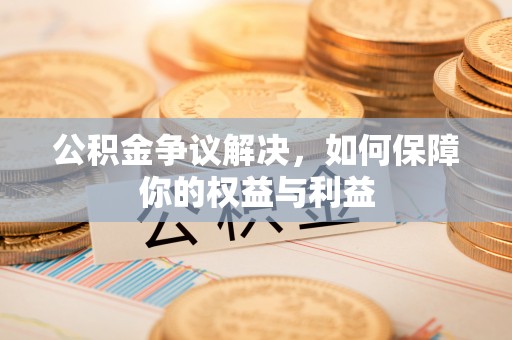 石首公积金争议解决，如何保障你的权益与利益