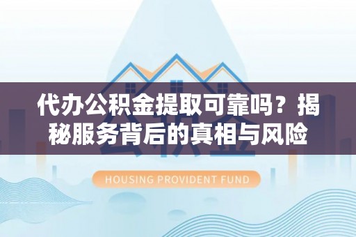 石首代办公积金提取可靠吗？揭秘服务背后的真相与风险