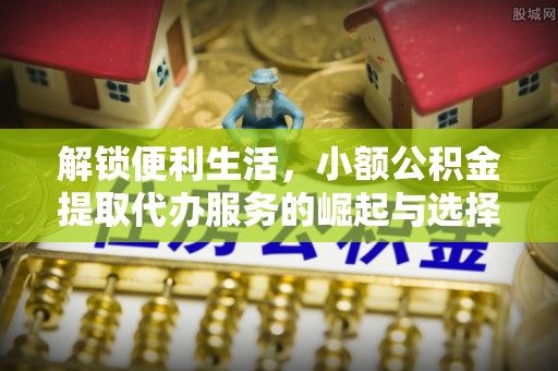 石首解锁便利生活，小额公积金提取代办服务的崛起与选择