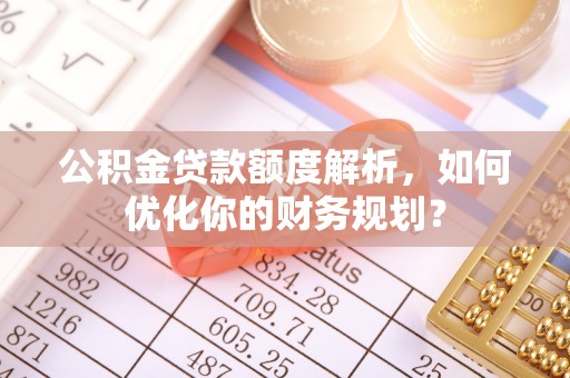 石首公积金贷款额度解析，如何优化你的财务规划？