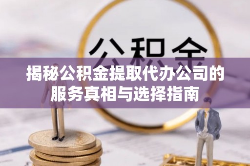 石首揭秘公积金提取代办公司的服务真相与选择指南
