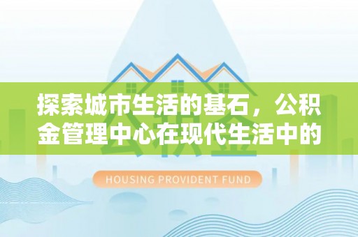 石首探索城市生活的基石，公积金管理中心在现代生活中的重要角色