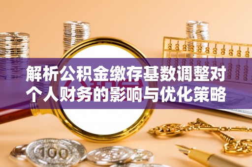 石首解析公积金缴存基数调整对个人财务的影响与优化策略
