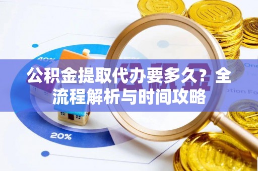 石首公积金提取代办要多久？全流程解析与时间攻略
