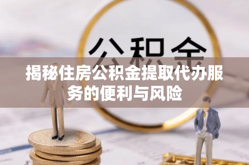 石首揭秘住房公积金提取代办服务的便利与风险