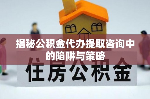 石首揭秘公积金代办提取咨询中的陷阱与策略