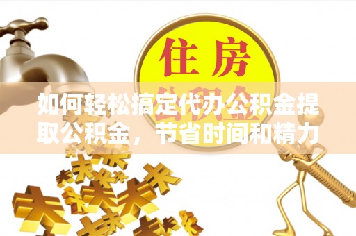 石首如何轻松搞定代办公积金提取公积金，节省时间和精力的秘密武器