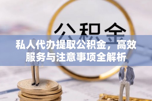 石首私人代办提取公积金，高效服务与注意事项全解析