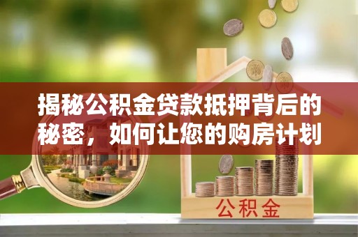 石首揭秘公积金贷款抵押背后的秘密，如何让您的购房计划更轻松？