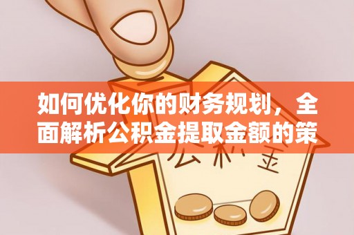 石首如何优化你的财务规划，全面解析公积金提取金额的策略与技巧