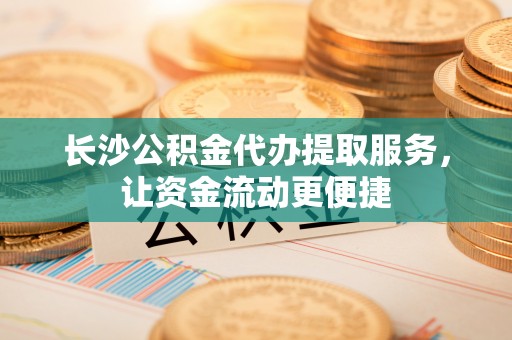 石首长沙公积金代办提取服务，让资金流动更便捷