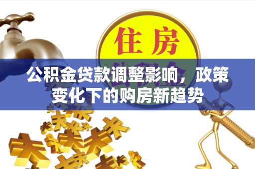 石首公积金贷款调整影响，政策变化下的购房新趋势