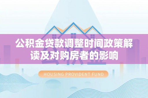 石首公积金贷款调整时间政策解读及对购房者的影响