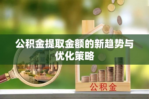 石首公积金提取金额的新趋势与优化策略