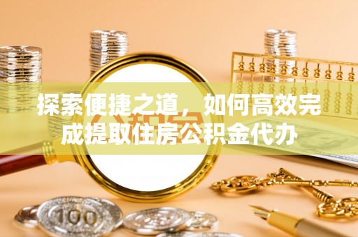 石首探索便捷之道，如何高效完成提取住房公积金代办