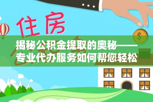 石首揭秘公积金提取的奥秘——专业代办服务如何帮您轻松搞定