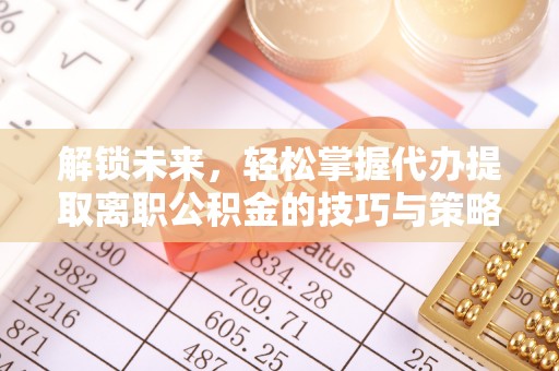石首解锁未来，轻松掌握代办提取离职公积金的技巧与策略