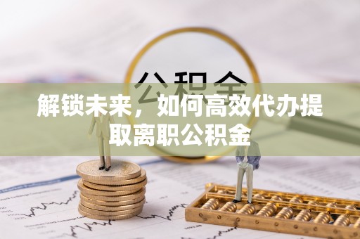石首解锁未来，如何高效代办提取离职公积金