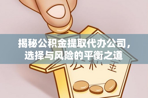 石首揭秘公积金提取代办公司，选择与风险的平衡之道