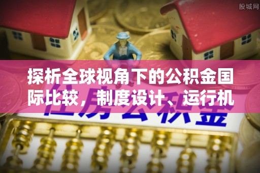 石首探析全球视角下的公积金国际比较，制度设计、运行机制与未来趋势