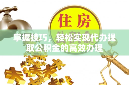 石首掌握技巧，轻松实现代办提取公积金的高效办理